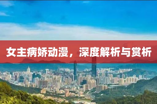 女主病娇动漫，深度解析与赏析