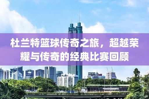 杜兰特篮球传奇之旅，超越荣耀与传奇的经典比赛回顾