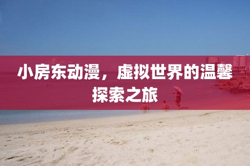 小房东动漫，虚拟世界的温馨探索之旅