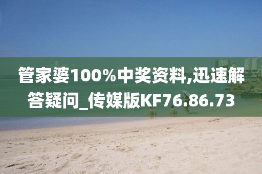 管家婆100%中奖资料,迅速解答疑问_传媒版KF76.86.73