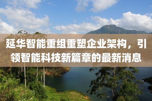 延华智能重组重塑企业架构，引领智能科技新篇章的最新消息