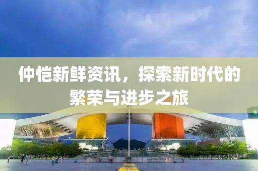 仲恺新鲜资讯，探索新时代的繁荣与进步之旅