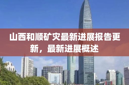 山西和顺矿灾最新进展报告更新，最新进展概述