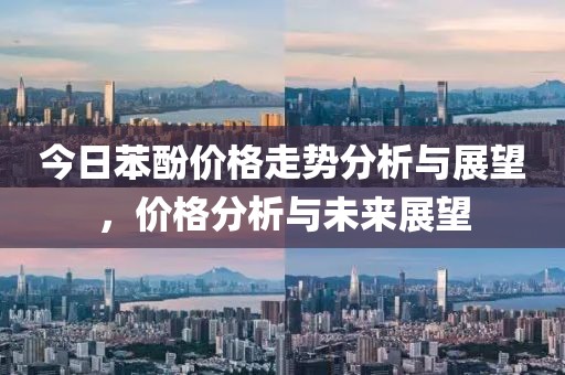 今日苯酚价格走势分析与展望，价格分析与未来展望