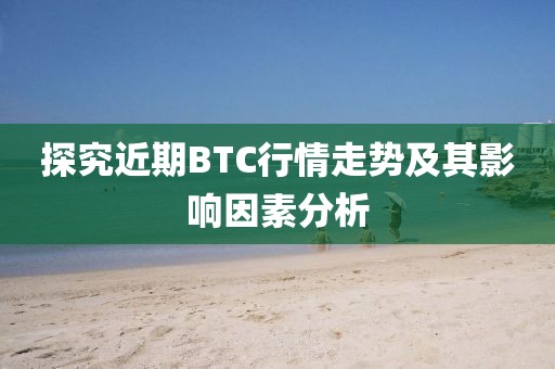探究近期BTC行情走势及其影响因素分析