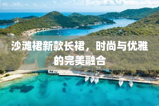 沙滩裙新款长裙，时尚与优雅的完美融合