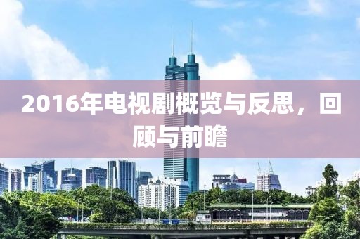 2016年电视剧概览与反思，回顾与前瞻