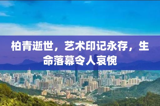 柏青逝世，艺术印记永存，生命落幕令人哀惋