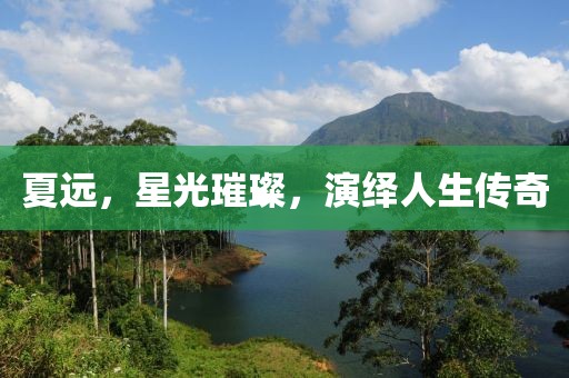 夏远，星光璀璨，演绎人生传奇