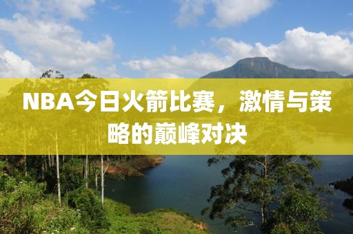 NBA今日火箭比赛，激情与策略的巅峰对决