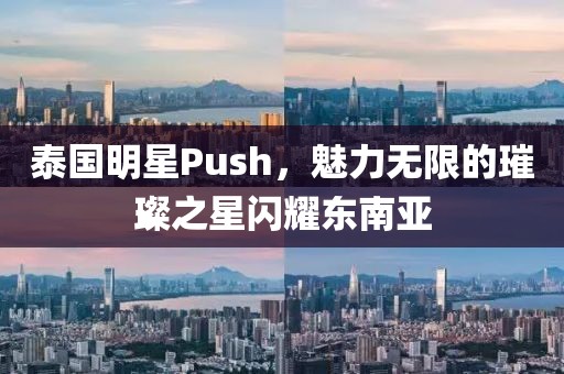 泰国明星Push，魅力无限的璀璨之星闪耀东南亚