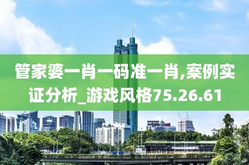 管家婆一肖一码准一肖,案例实证分析_游戏风格75.26.61