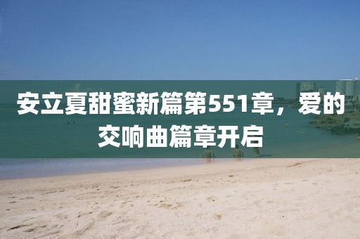 安立夏甜蜜新篇第551章，爱的交响曲篇章开启
