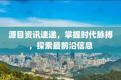 源目资讯速递，掌握时代脉搏，探索最前沿信息