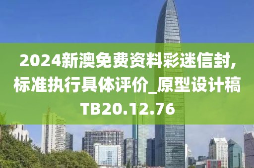 2024新澳免费资料彩迷信封,标准执行具体评价_原型设计稿TB20.12.76