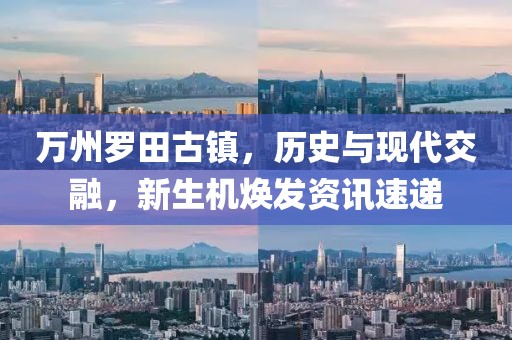 万州罗田古镇，历史与现代交融，新生机焕发资讯速递