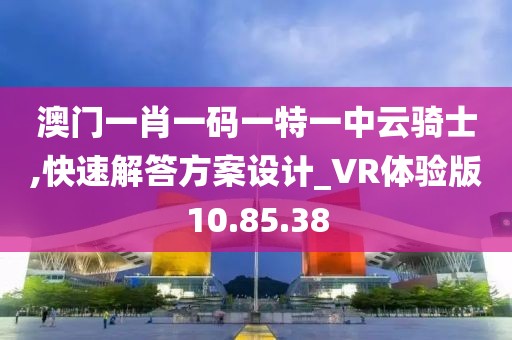 澳门一肖一码一特一中云骑士,快速解答方案设计_VR体验版10.85.38