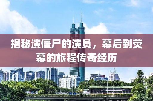 揭秘演僵尸的演员，幕后到荧幕的旅程传奇经历