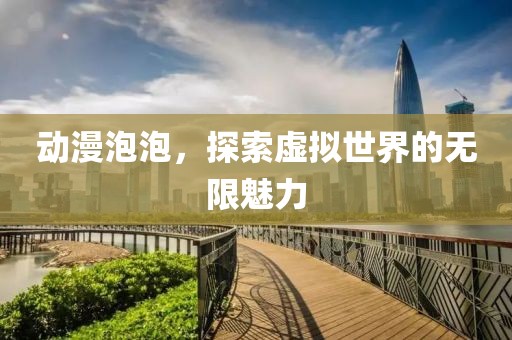 动漫泡泡，探索虚拟世界的无限魅力