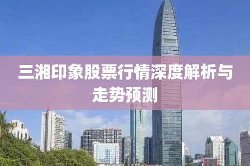 三湘印象股票行情深度解析与走势预测