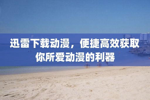 迅雷下载动漫，便捷高效获取你所爱动漫的利器