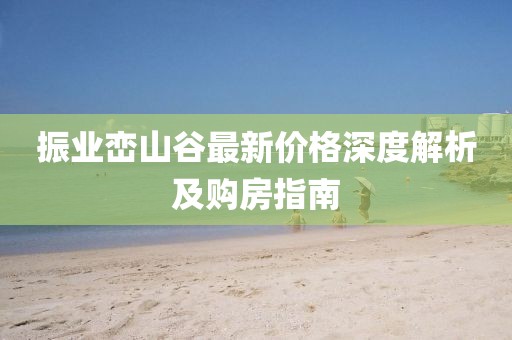 振业峦山谷最新价格深度解析及购房指南