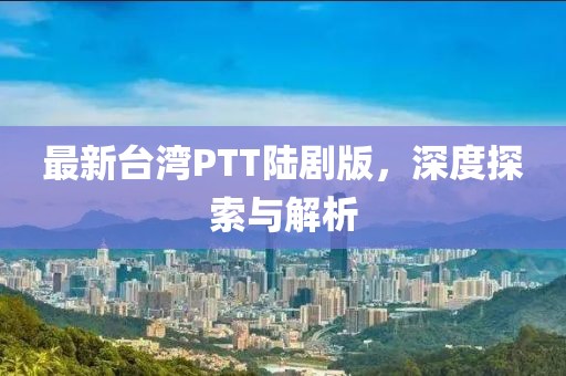 最新台湾PTT陆剧版，深度探索与解析