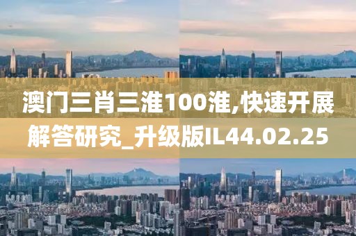 澳门三肖三淮100淮,快速开展解答研究_升级版IL44.02.25