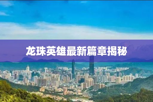 龙珠英雄最新篇章揭秘