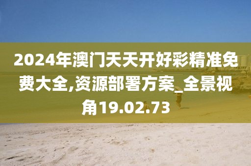 2024年澳门天天开好彩精准免费大全,资源部署方案_全景视角19.02.73