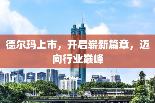 德尔玛上市，开启崭新篇章，迈向行业巅峰