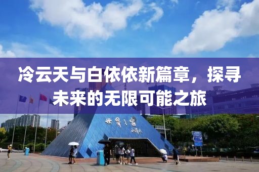 冷云天与白依依新篇章，探寻未来的无限可能之旅