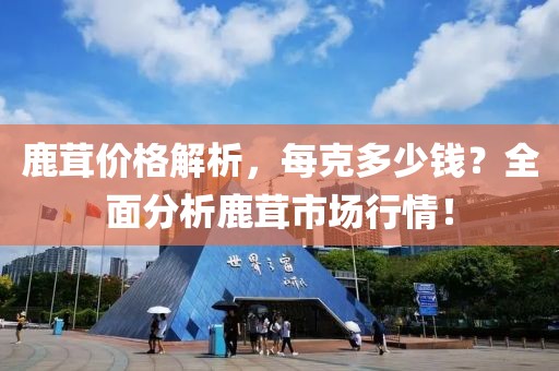 鹿茸价格解析，每克多少钱？全面分析鹿茸市场行情！
