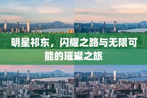 明星祁东，闪耀之路与无限可能的璀璨之旅