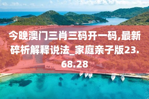 今晚澳门三肖三码开一码,最新碎析解释说法_家庭亲子版23.68.28