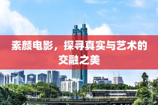 素颜电影，探寻真实与艺术的交融之美