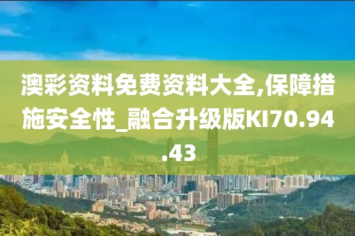 澳彩资料免费资料大全,保障措施安全性_融合升级版KI70.94.43