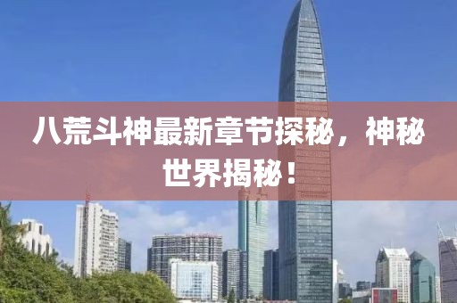 八荒斗神最新章节探秘，神秘世界揭秘！