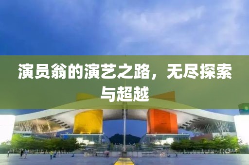 演员翁的演艺之路，无尽探索与超越