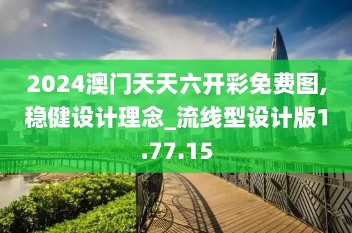 2024澳门天天六开彩免费图,稳健设计理念_流线型设计版1.77.15