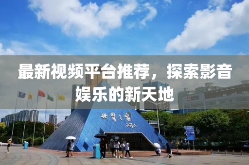 最新视频平台推荐，探索影音娱乐的新天地
