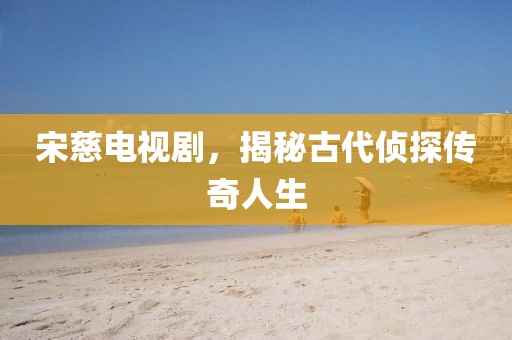宋慈电视剧，揭秘古代侦探传奇人生