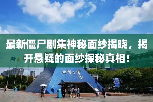 最新僵尸剧集神秘面纱揭晓，揭开悬疑的面纱探秘真相！