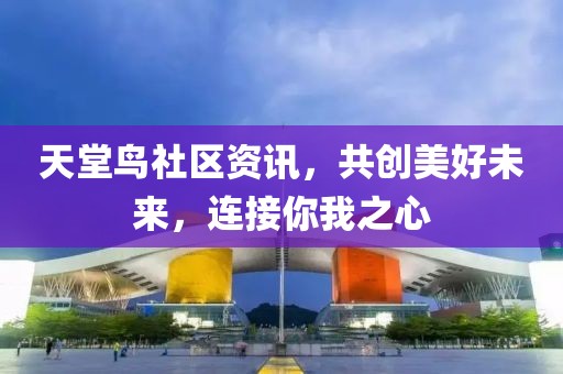 天堂鸟社区资讯，共创美好未来，连接你我之心