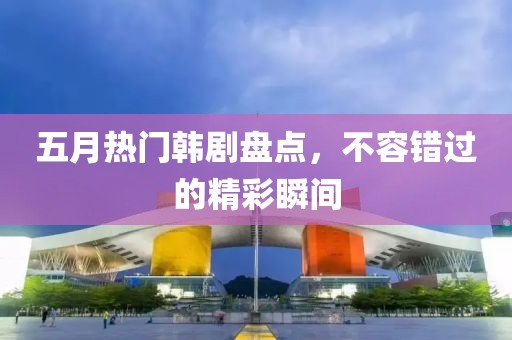 五月热门韩剧盘点，不容错过的精彩瞬间