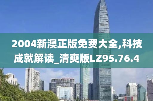 2004新澳正版免费大全,科技成就解读_清爽版LZ95.76.4