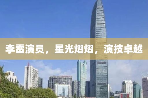 李雷演员，星光熠熠，演技卓越