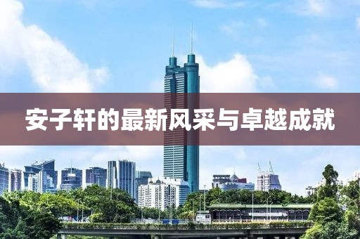安子轩的最新风采与卓越成就