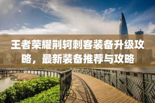 王者荣耀荆轲刺客装备升级攻略，最新装备推荐与攻略