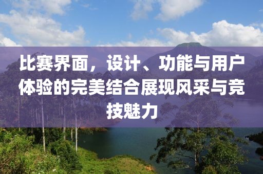 比赛界面，设计、功能与用户体验的完美结合展现风采与竞技魅力